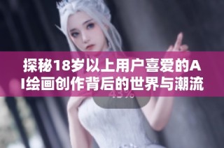 探秘18岁以上用户喜爱的AI绘画创作背后的世界与潮流
