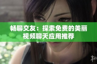 畅聊交友：探索免费的美丽视频聊天应用推荐