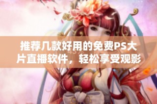推荐几款好用的免费PS大片直播软件，轻松享受观影乐趣