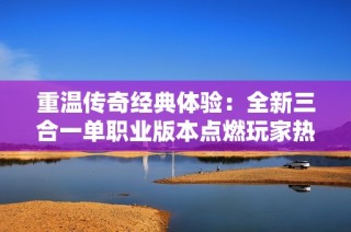 重温传奇经典体验：全新三合一单职业版本点燃玩家热情再现辉煌岁月