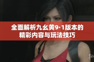全面解析九幺黄9·1版本的精彩内容与玩法技巧
