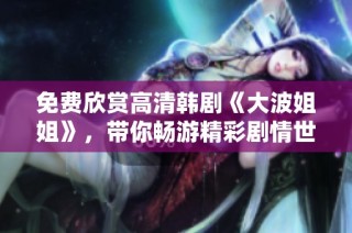 免费欣赏高清韩剧《大波姐姐》，带你畅游精彩剧情世界