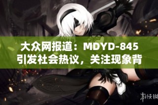大众网报道：MDYD-845引发社会热议，关注现象背后的深层次问题