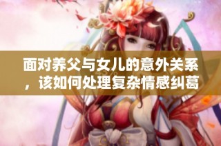 面对养父与女儿的意外关系，该如何处理复杂情感纠葛