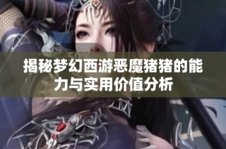 揭秘梦幻西游恶魔猪猪的能力与实用价值分析