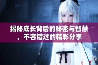 揭秘成长背后的秘密与智慧，不容错过的精彩分享