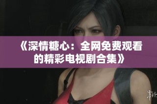 《深情糖心：全网免费观看的精彩电视剧合集》