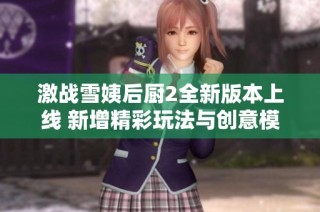 激战雪姨后厨2全新版本上线 新增精彩玩法与创意模式解析