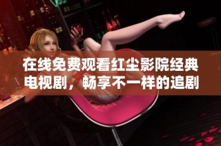 在线免费观看红尘影院经典电视剧，畅享不一样的追剧体验