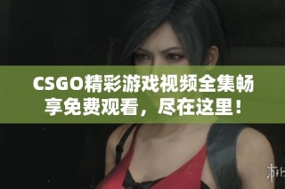 CSGO精彩游戏视频全集畅享免费观看，尽在这里！