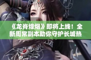 《龙脊烽烟》即将上线！全新周常副本助你守护长城热血来袭！