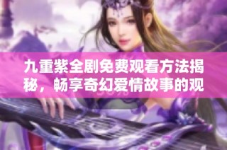九重紫全剧免费观看方法揭秘，畅享奇幻爱情故事的观影体验