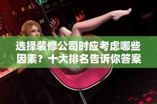 选择装修公司时应考虑哪些因素？十大排名告诉你答案