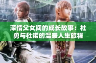 深情父女间的成长故事：杜勇与杜诺的温暖人生旅程