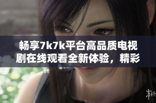 畅享7k7k平台高品质电视剧在线观看全新体验，精彩不容错过