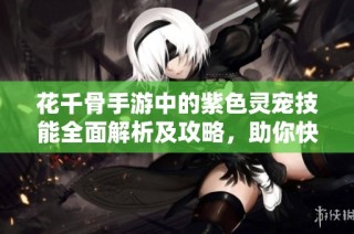 花千骨手游中的紫色灵宠技能全面解析及攻略，助你快速提升战斗实力