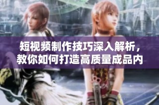 短视频制作技巧深入解析，教你如何打造高质量成品内容