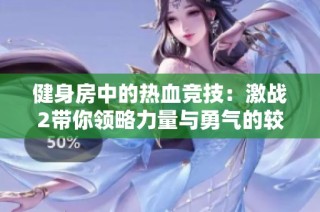 健身房中的热血竞技：激战2带你领略力量与勇气的较量