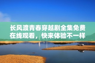 长风渡青春穿越剧全集免费在线观看，快来体验不一样的青春故事。