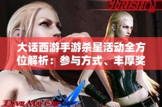 大话西游手游杀星活动全方位解析：参与方式、丰厚奖励与新手玩家攻略指南