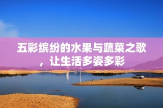 五彩缤纷的水果与蔬菜之歌，让生活多姿多彩
