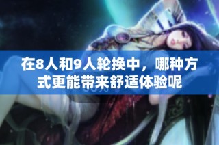 在8人和9人轮换中，哪种方式更能带来舒适体验呢