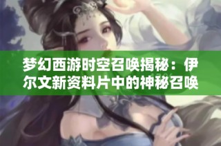 梦幻西游时空召唤揭秘：伊尔文新资料片中的神秘召唤兽全解析