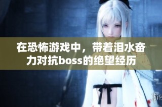 在恐怖游戏中，带着泪水奋力对抗boss的绝望经历