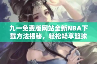 九一免费版网站全新NBA下载方法揭秘，轻松畅享篮球精彩娱乐