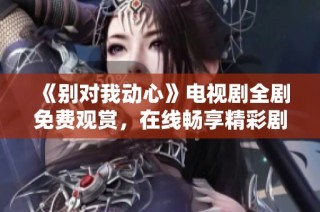 《别对我动心》电视剧全剧免费观赏，在线畅享精彩剧情