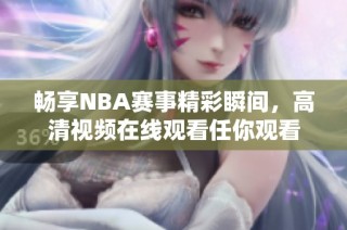 畅享NBA赛事精彩瞬间，高清视频在线观看任你观看
