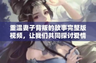 重温妻子背叛的故事完整版视频，让我们共同探讨爱情与信任的边界