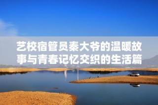 艺校宿管员秦大爷的温暖故事与青春记忆交织的生活篇章