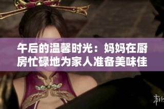 午后的温馨时光：妈妈在厨房忙碌地为家人准备美味佳肴