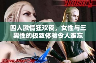 四人激情狂欢夜，女性与三男性的极致体验令人难忘