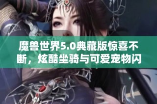 魔兽世界5.0典藏版惊喜不断，炫酷坐骑与可爱宠物闪亮登场！