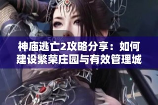 神庙逃亡2攻略分享：如何建设繁荣庄园与有效管理城市发展技巧详解
