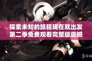 探索未知的旅程现在就出发第二季免费观看完整版震撼上线