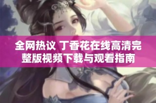 全网热议 丁香花在线高清完整版视频下载与观看指南