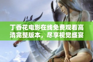 丁香花电影在线免费观看高清完整版本，尽享视觉盛宴