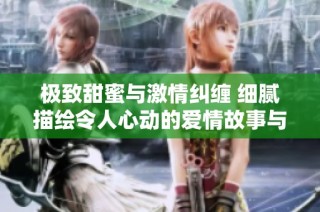 极致甜蜜与激情纠缠 细腻描绘令人心动的爱情故事与禁忌欲望之旅