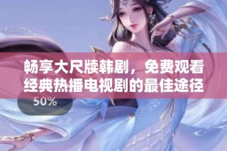 畅享大尺牍韩剧，免费观看经典热播电视剧的最佳途径