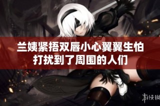 兰姨紧捂双唇小心翼翼生怕打扰到了周围的人们