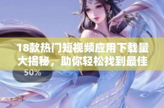 18款热门短视频应用下载量大揭秘，助你轻松找到最佳选择！