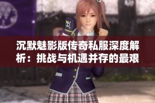 沉默魅影版传奇私服深度解析：挑战与机遇并存的最艰难游戏玩法体验