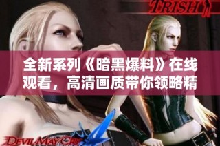 全新系列《暗黑爆料》在线观看，高清画质带你领略精彩纷呈的故事情节