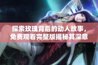 探索玫瑰背后的动人故事，免费观看完整版揭秘其深意