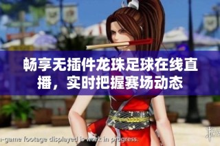 畅享无插件龙珠足球在线直播，实时把握赛场动态