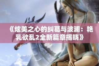 《炫美之心的纠葛与波澜：艳乳欲乱2全新篇章揭晓》