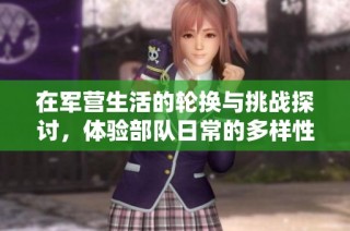 在军营生活的轮换与挑战探讨，体验部队日常的多样性与成长